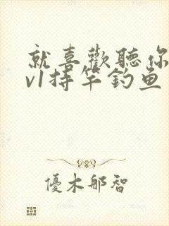 就喜欢听你叫1v1持竿钓鱼