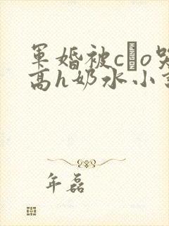 军婚被cαo哭高h奶水小说