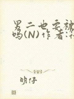 男二也要被爆炒吗(N)作者:筏喻