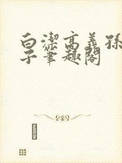 白洁高义孙倩东子笔趣阁