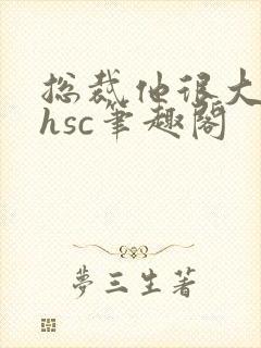 总裁他很大年上hsc笔趣阁