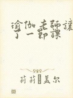 瑜伽老师让我C了一节课