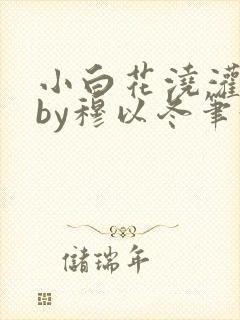 小白花浇灌日常by穆以冬笔趣阁