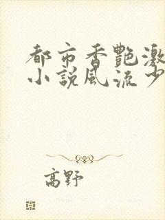 都市香艳激情肉小说风流少年小说