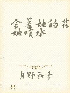 含着她的花蒂让她喷水