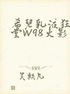希儿乳液狂飙天堂W98火影