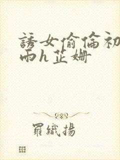 诱女偷伦初尝云雨h芷姗