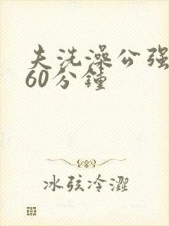 夫洗澡公强我了60分钟