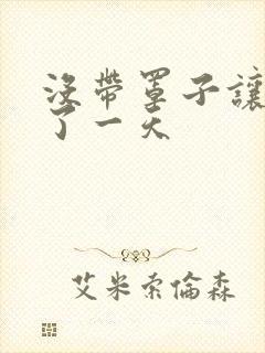 没带罩子让他C了一天