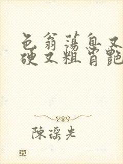 色翁荡息又大又硬又粗肖艳