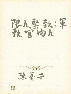 限h紧致:军人教官肉h