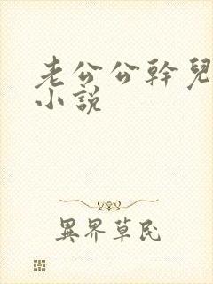 老公公干儿媳妇小说