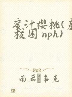 蜜汁樱桃(产乳 校园 nph)