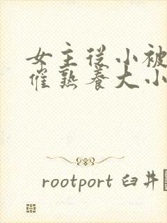 女主从小被秘药催熟养大小说