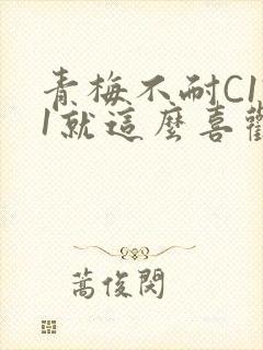 青梅不耐C1V1就这么喜欢学长