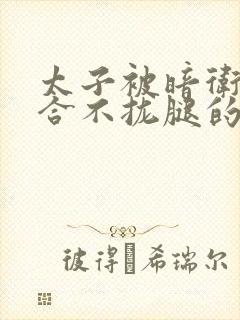 太子被暗卫c到合不拢腿的后果