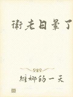 卫老日晕了淑蓉