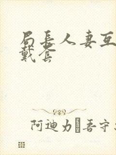 局长人妻互换不戴套