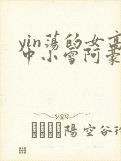 yin荡的女高中小雪阿豪