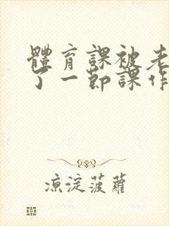 体育课被老师C了一节课作文