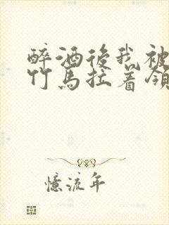 醉酒后我被青梅竹马拉着领证了