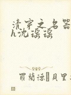 清穿之名器尤物h沈瑶瑶