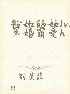 粉嫩的她1v1军婚霸爱h