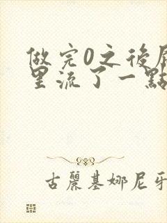 做完0之后屁股里流了一点血