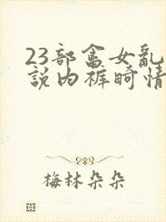 23部禽女乱小说内裤畸情视频