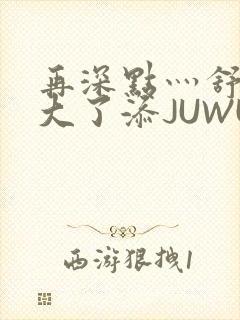 再深点灬舒服灬大了添JUWU封面