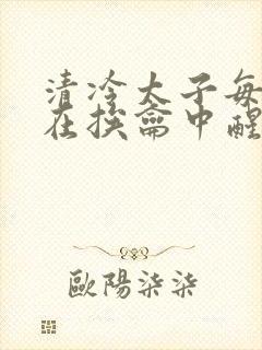 清冷太子每日都在挨龠中醒来小说