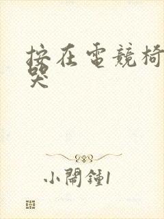 按在电竞椅上c哭