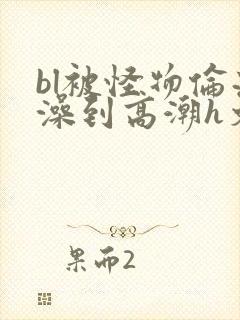 bl被怪物伦流澡到高潮h文