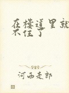 在楼道里就控制不住了