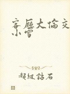 客厅大伦交侩h小雪