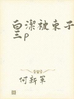 白洁被东子老二三p
