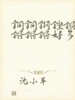 铜铜钢铿锵锵锵锵锵锵好多少阅读