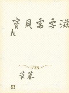 宝贝需要滋润了h