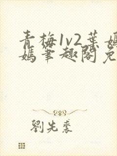 青梅1v2叶嫣嫣笔趣阁免费阅读