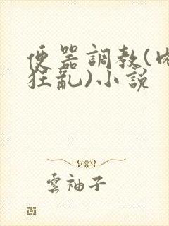 便器调教(肉体狂乱)小说