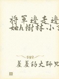 将军边走边挺进她h树林小说