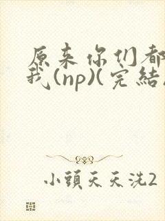 原来你们都想上我(np)(完结)