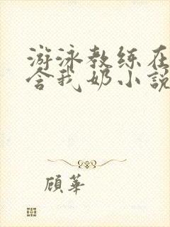 游泳教练在水里含我奶小说