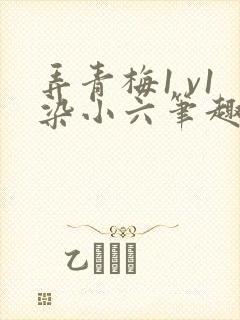 弄青梅1 v1染小六笔趣阁