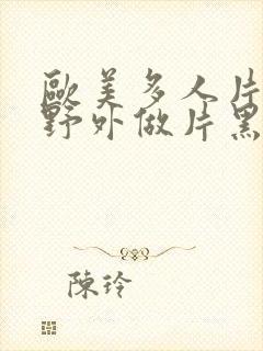 欧美多人片高潮野外做片黑人