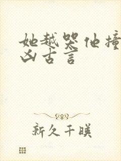 她越哭他撞得越凶古言