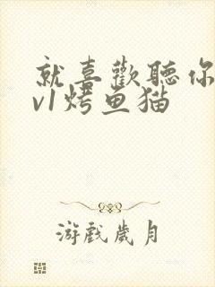 就喜欢听你叫1v1烤鱼猫