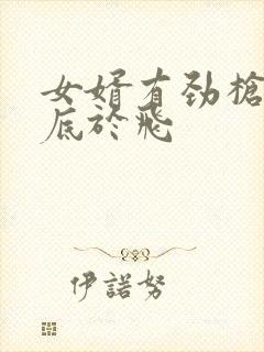 女婿有劲枪枪到底于飞