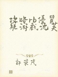 攻略rb优质系统游戏沈芙原文