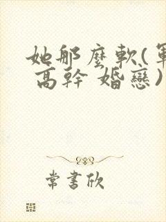 她那么软(军婚 高干 婚恋)完结